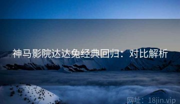 神马影院达达兔经典回归：对比解析