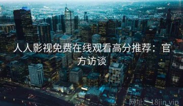人人影视免费在线观看高分推荐：官方访谈