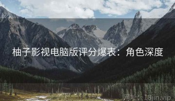 柚子影视电脑版评分爆表：角色深度
