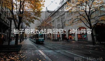 柚子影视tv经典回归：神仙阵容