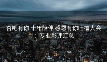 杏吧有你 十年陪伴 感恩有你吐槽大会：专业影评汇总
