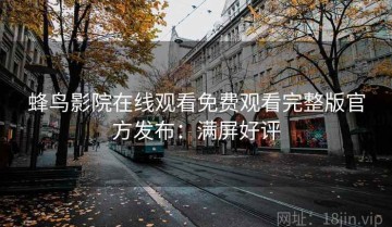 蜂鸟影院在线观看免费观看完整版官方发布：满屏好评