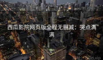 西瓜影院网页版全程无删减：哭点满满