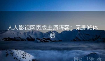 人人影视网页版主演阵容：无删减体验