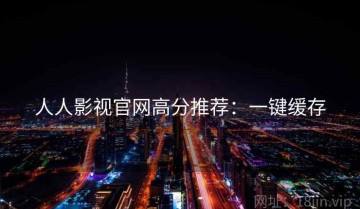 人人影视官网高分推荐：一键缓存