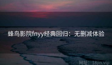 蜂鸟影院fnyy经典回归：无删减体验