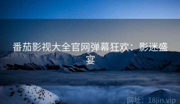 番茄影视大全官网弹幕狂欢：影迷盛宴