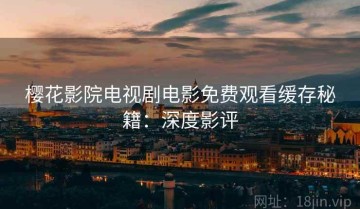 樱花影院电视剧电影免费观看缓存秘籍：深度影评