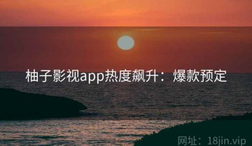 柚子影视app热度飙升：爆款预定