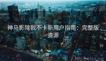 神马影院我不卡新用户指南：完整版资源