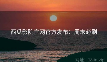 西瓜影院官网官方发布：周末必刷