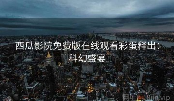 西瓜影院免费版在线观看彩蛋释出：科幻盛宴