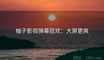 柚子影视弹幕狂欢：大屏更爽