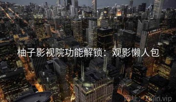 柚子影视院功能解锁：观影懒人包