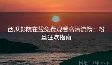 西瓜影院在线免费观看高清流畅：粉丝狂欢指南