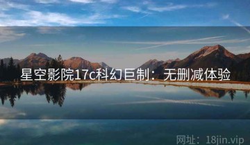 星空影院17c科幻巨制：无删减体验
