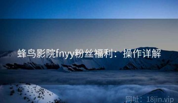 蜂鸟影院fnyy粉丝福利：操作详解