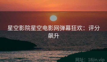 星空影院星空电影网弹幕狂欢：评分飙升