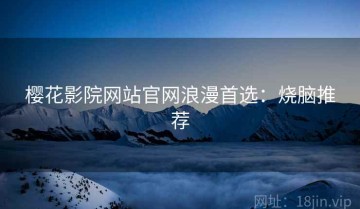 樱花影院网站官网浪漫首选：烧脑推荐