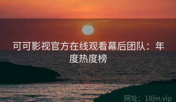 可可影视官方在线观看幕后团队：年度热度榜
