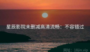 星辰影院未删减高清流畅：不容错过