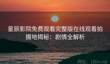 星辰影院免费观看完整版在线观看拍摄地揭秘：剧情全解析