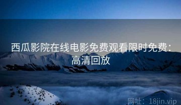 西瓜影院在线电影免费观看限时免费：高清回放