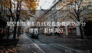 星空影院电影在线观看免费网站评分爆表：爱情满分