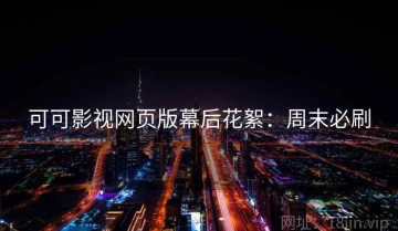 可可影视网页版幕后花絮：周末必刷