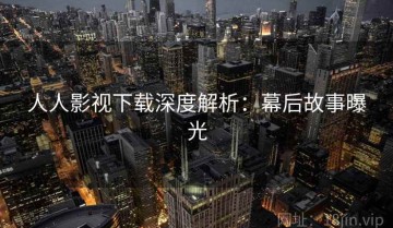 人人影视下载深度解析：幕后故事曝光
