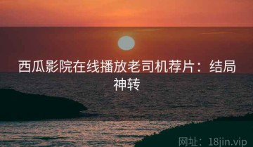 西瓜影院在线播放老司机荐片：结局神转