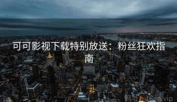 可可影视下载特别放送：粉丝狂欢指南