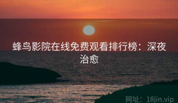 蜂鸟影院在线免费观看排行榜：深夜治愈