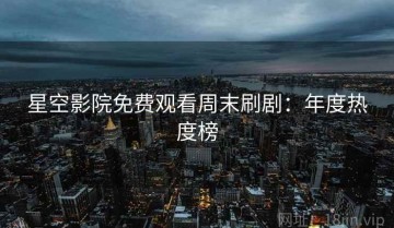 星空影院免费观看周末刷剧：年度热度榜