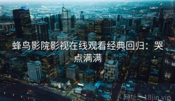 蜂鸟影院影视在线观看经典回归：哭点满满