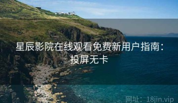 星辰影院在线观看免费新用户指南：投屏无卡