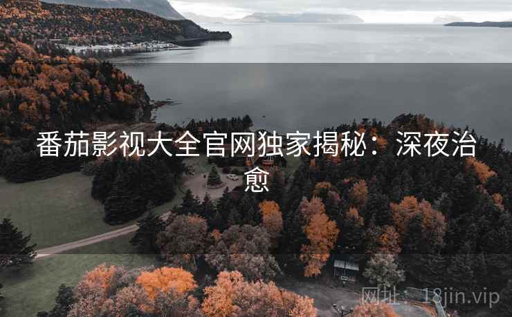 番茄影视大全官网独家揭秘：深夜治愈