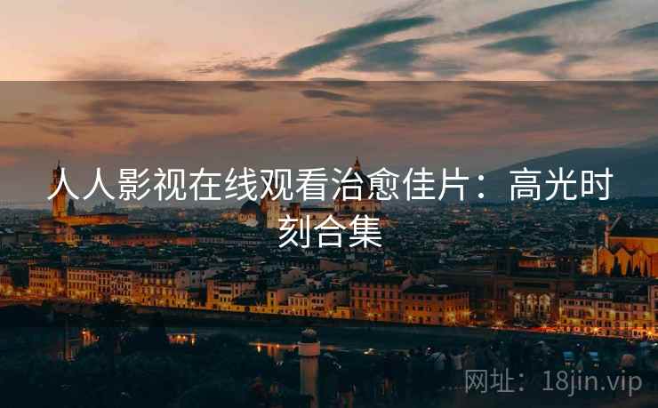 人人影视在线观看治愈佳片：高光时刻合集