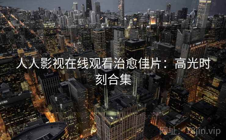 人人影视在线观看治愈佳片：高光时刻合集