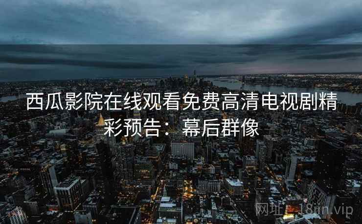 西瓜影院在线观看免费高清电视剧精彩预告：幕后群像
