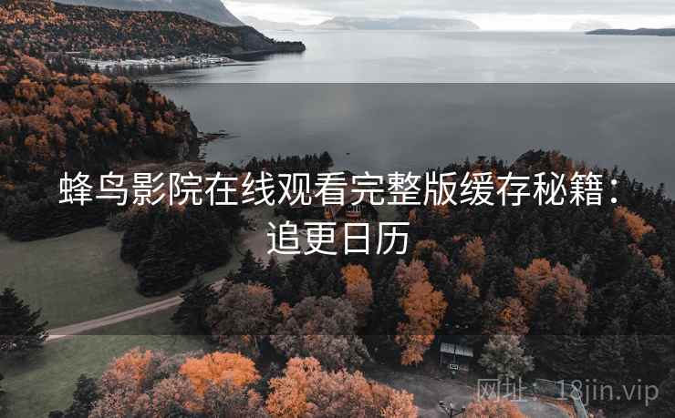 蜂鸟影院在线观看完整版缓存秘籍：追更日历