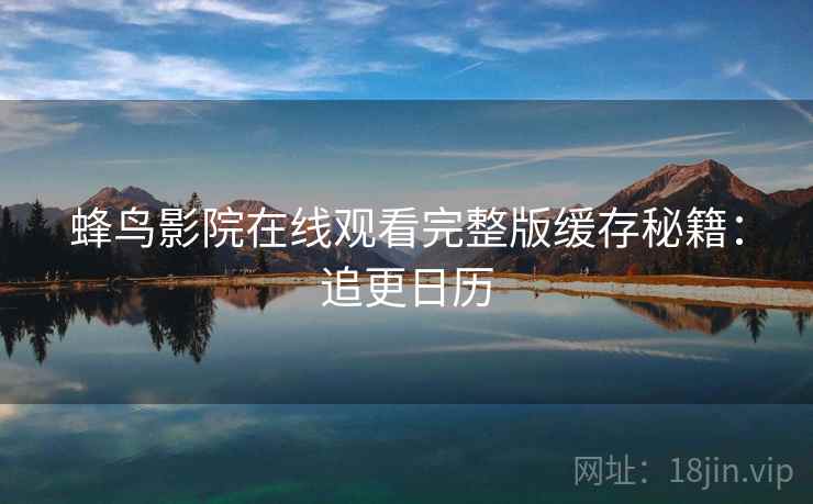 蜂鸟影院在线观看完整版缓存秘籍：追更日历