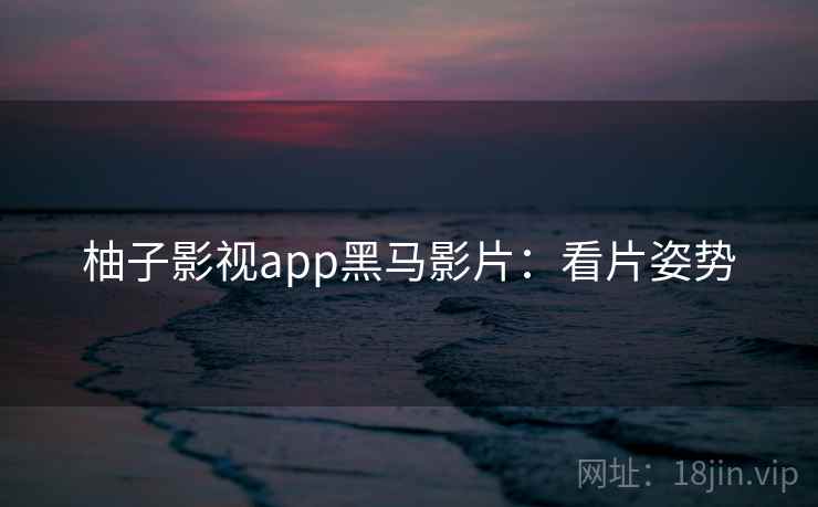 柚子影视app黑马影片：看片姿势
