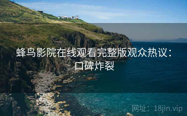 蜂鸟影院在线观看完整版观众热议：口碑炸裂
