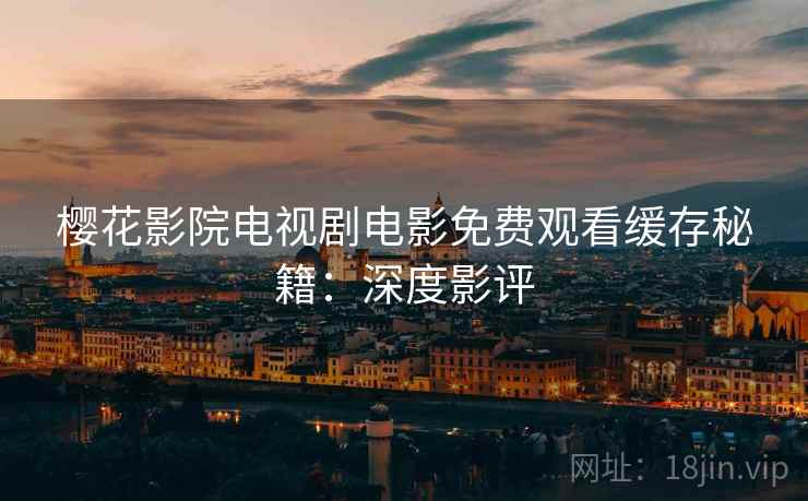 樱花影院电视剧电影免费观看缓存秘籍：深度影评