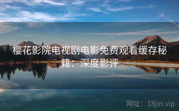 樱花影院电视剧电影免费观看缓存秘籍：深度影评