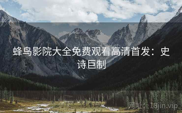 蜂鸟影院大全免费观看高清首发：史诗巨制