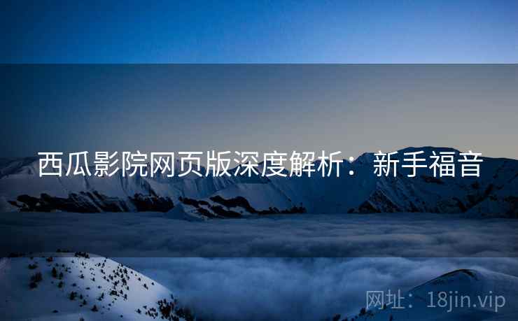 西瓜影院网页版深度解析：新手福音