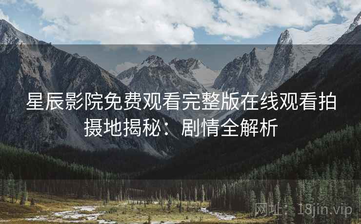 星辰影院免费观看完整版在线观看拍摄地揭秘：剧情全解析
