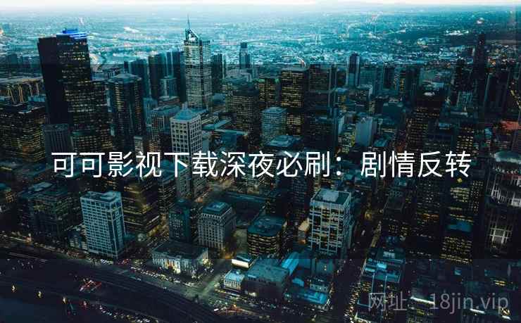 可可影视下载深夜必刷：剧情反转